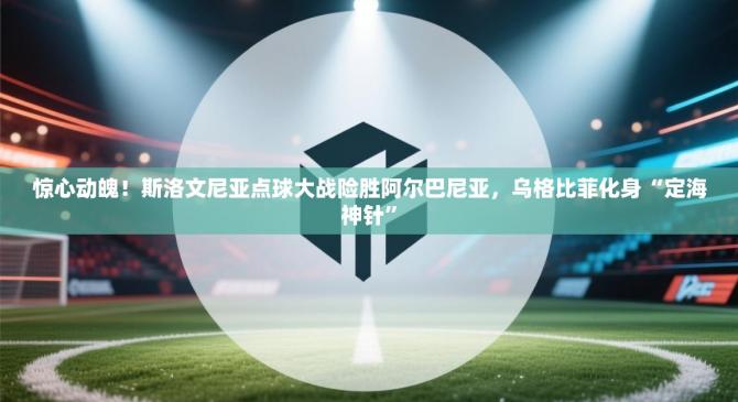 惊心动魄！斯洛文尼亚点球大战险胜阿尔巴尼亚，乌格比菲化身“定海神针”