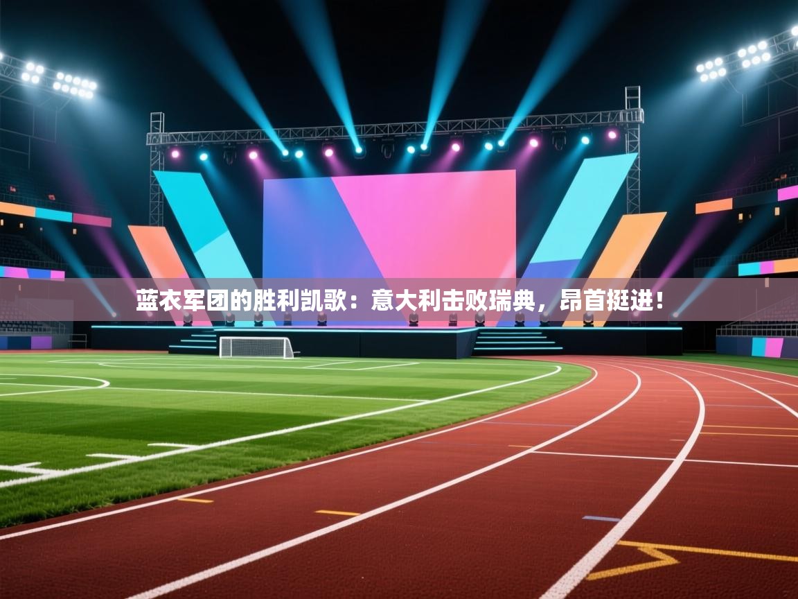 蓝衣军团的胜利凯歌：意大利击败瑞典，昂首挺进！  第2张